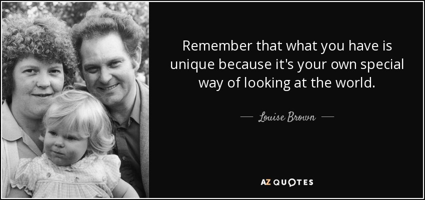 Recuerda que lo que tienes es único porque es tu forma especial de ver el mundo. - Louise Brown