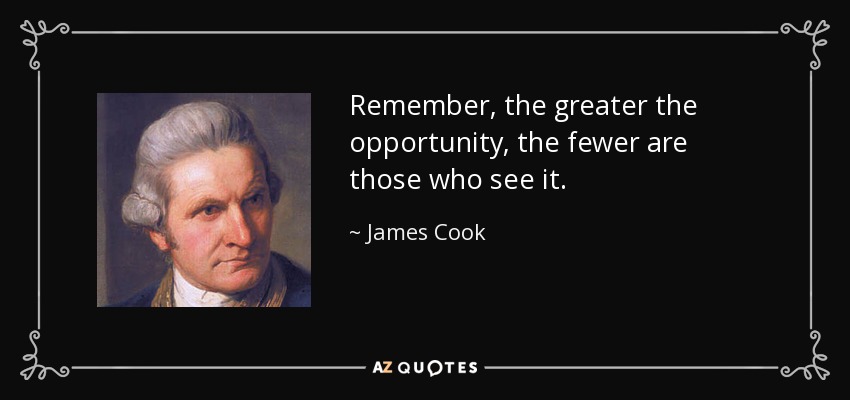 Remember, the greater the opportunity, the fewer are those who see it. - James Cook