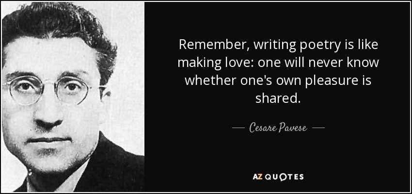 Remember, writing poetry is like making love: one will never know whether one's own pleasure is shared. - Cesare Pavese