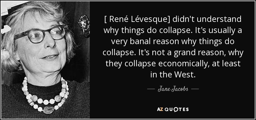 [René Lévesque] no entendía por qué las cosas se derrumban. Suele ser por una razón muy banal. No es una gran razón por la que se hunden económicamente, al menos en Occidente. - Jane Jacobs