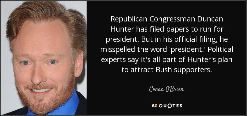 Republican Congressman Duncan Hunter has filed papers to run for president. But in his official filing, he misspelled the word 'president.' Political experts say it's all part of Hunter's plan to attract Bush supporters. - Conan O'Brien