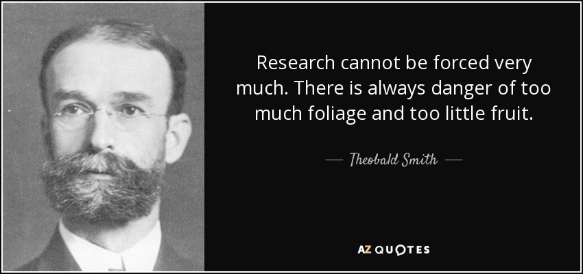 Research cannot be forced very much. There is always danger of too much foliage and too little fruit. - Theobald Smith