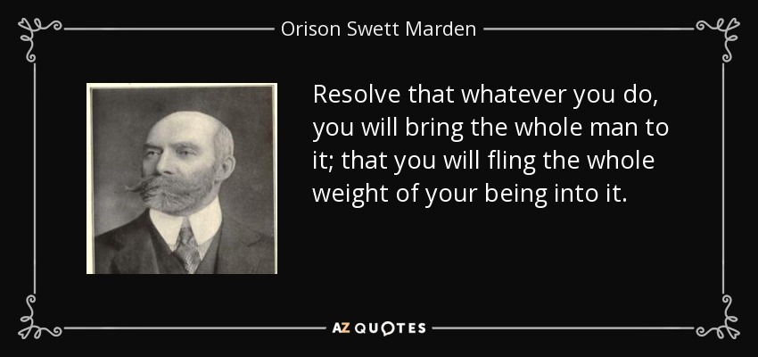 Resuelve que, hagas lo que hagas, lo harás con todo tu ser; que volcarás en ello todo el peso de tu ser. - Orison Swett Marden