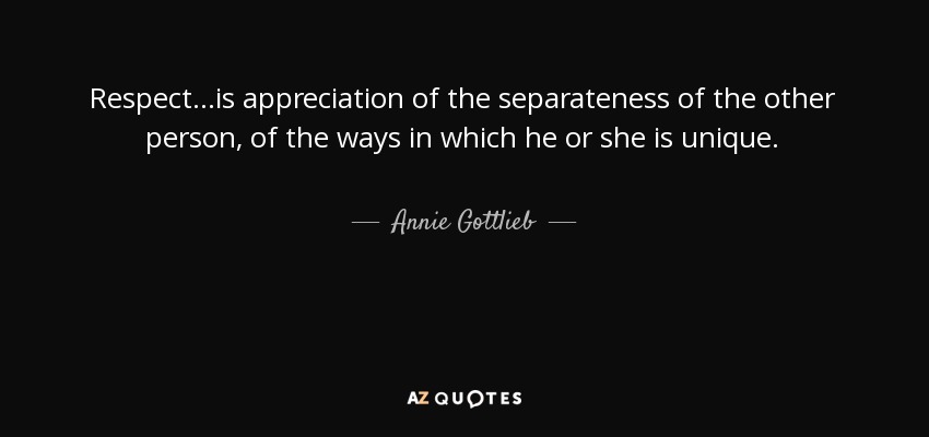 Respect...is appreciation of the separateness of the other person, of the ways in which he or she is unique. - Annie Gottlieb