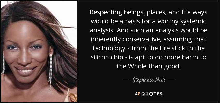 Respetar a los seres, los lugares y las formas de vida sería la base de un análisis sistémico digno. Y tal análisis sería inherentemente conservador, asumiendo que la tecnología -desde el bastón de bomberos hasta el chip de silicio- es susceptible de hacer más daño que bien al Todo. - Stephanie Mills