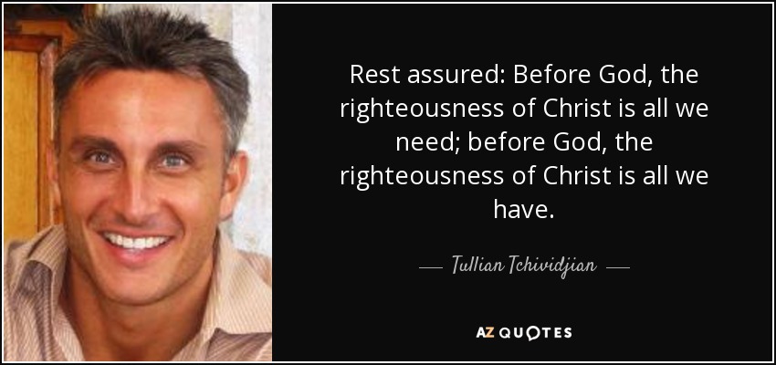 Rest assured: Before God, the righteousness of Christ is all we need; before God, the righteousness of Christ is all we have. - Tullian Tchividjian
