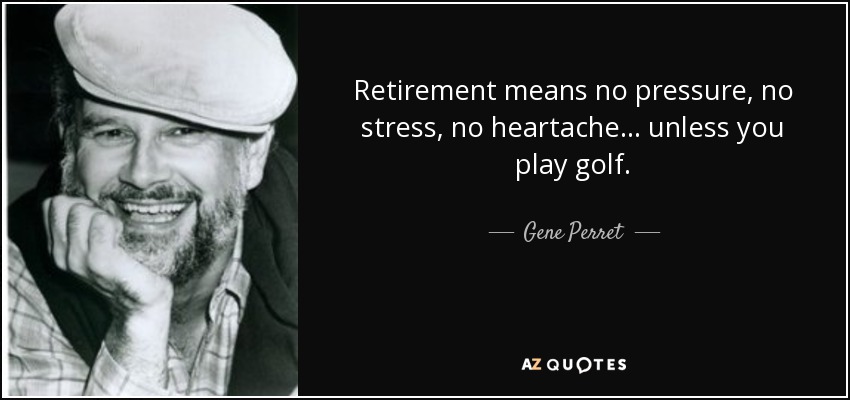 Retirement means no pressure, no stress, no heartache... unless you play golf. - Gene Perret