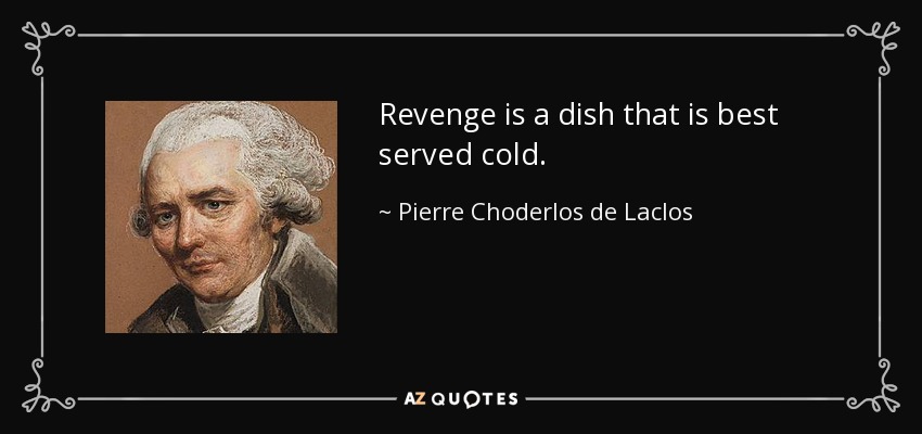 Revenge is a dish that is best served cold. - Pierre Choderlos de Laclos