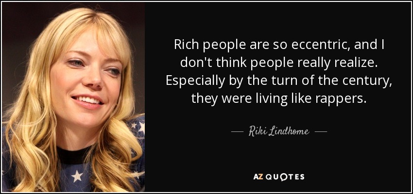 Rich people are so eccentric, and I don't think people really realize. Especially by the turn of the century, they were living like rappers. - Riki Lindhome