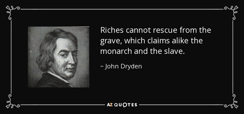 Riches cannot rescue from the grave, which claims alike the monarch and the slave. - John Dryden