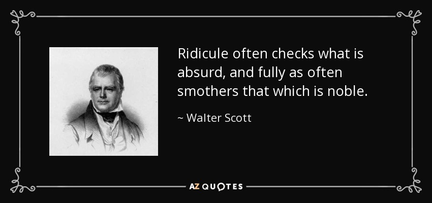 El ridículo a menudo frena lo absurdo, y con la misma frecuencia asfixia lo noble. - Walter Scott