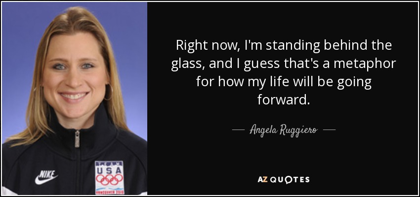 Ahora mismo estoy detrás del cristal, y supongo que es una metáfora de cómo será mi vida en el futuro. - Angela Ruggiero