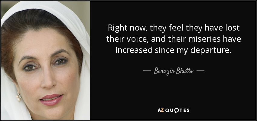 Right now, they feel they have lost their voice, and their miseries have increased since my departure. - Benazir Bhutto