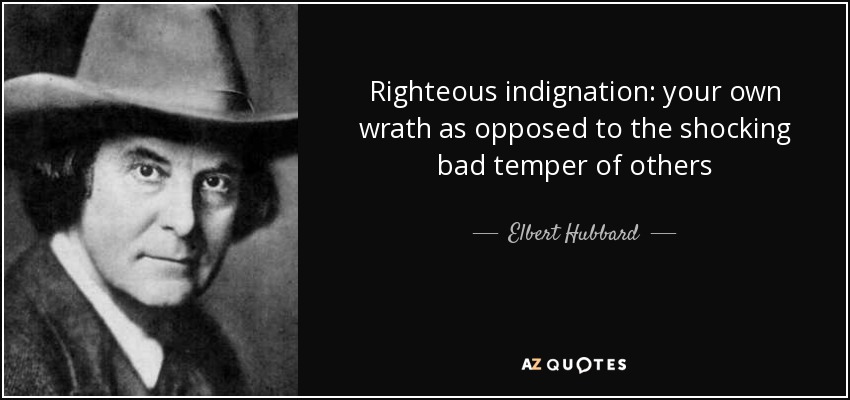 Righteous indignation: your own wrath as opposed to the shocking bad temper of others - Elbert Hubbard