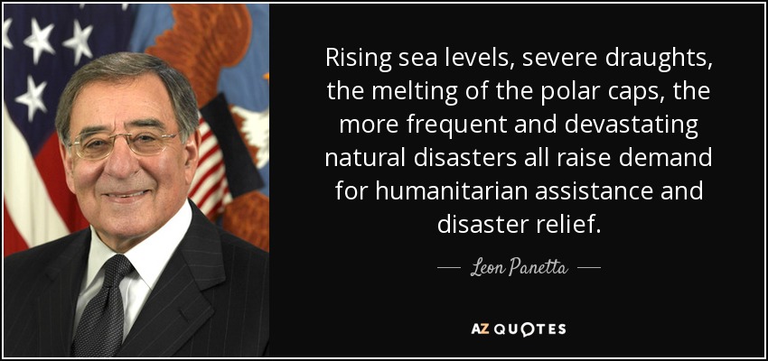 Rising sea levels, severe draughts, the melting of the polar caps, the more frequent and devastating natural disasters all raise demand for humanitarian assistance and disaster relief. - Leon Panetta