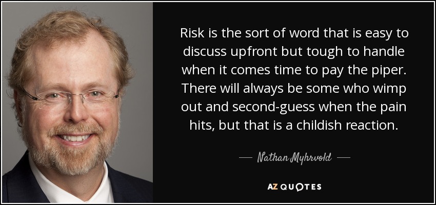 El riesgo es el tipo de palabra que es fácil de discutir por adelantado, pero difícil de manejar cuando llega el momento de pagar el pato. Siempre habrá quien se acobarde y se cuestione cuando le duela, pero esa es una reacción infantil. - Nathan Myhrvold