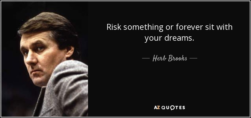 Risk something or forever sit with your dreams. - Herb Brooks