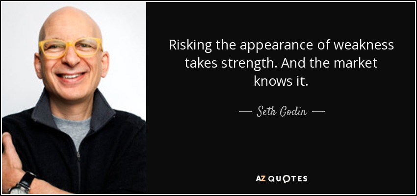 Risking the appearance of weakness takes strength. And the market knows it. - Seth Godin