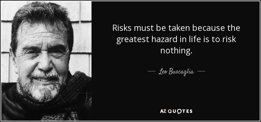 Risks must be taken because the greatest hazard in life is to risk nothing. - Leo Buscaglia