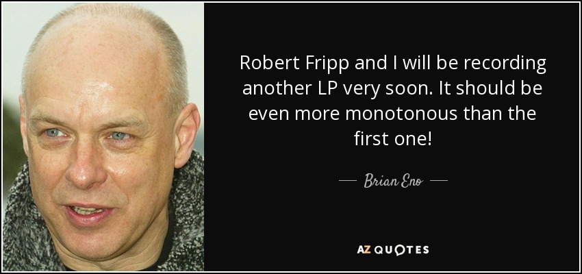 Robert Fripp y yo grabaremos otro LP muy pronto. Será aún más monótono que el primero. - Brian Eno