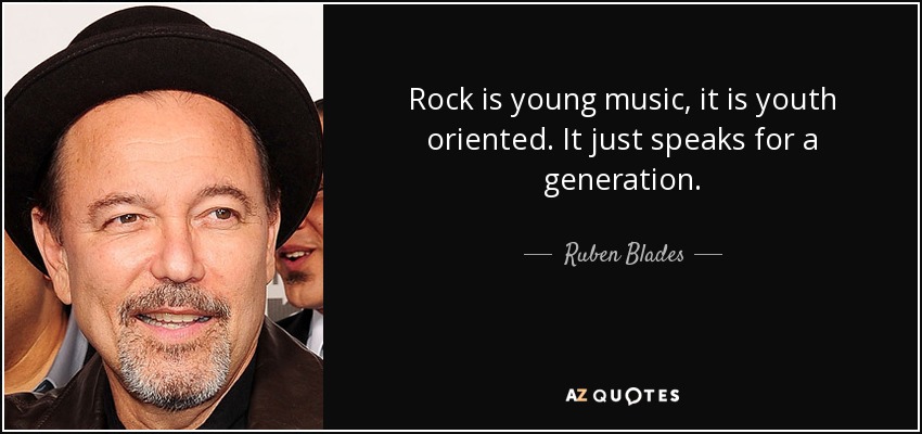 Rock is young music, it is youth oriented. It just speaks for a generation. - Ruben Blades