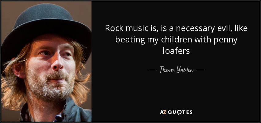 La música rock es un mal necesario, como pegar a mis hijos con mocasines - Thom Yorke