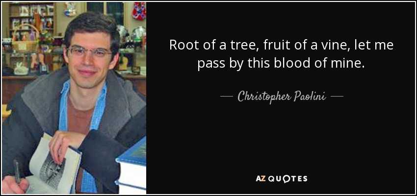 Root of a tree, fruit of a vine, let me pass by this blood of mine. - Christopher Paolini