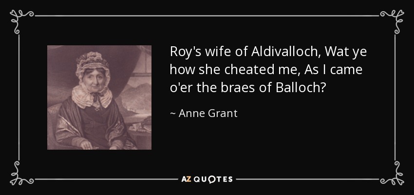 Roy's wife of Aldivalloch, Wat ye how she cheated me, As I came o'er the braes of Balloch? - Anne Grant