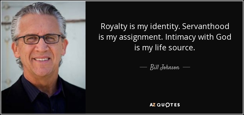 Royalty is my identity. Servanthood is my assignment. Intimacy with God is my life source. - Bill Johnson