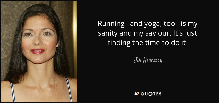 Running - and yoga, too - is my sanity and my saviour. It's just finding the time to do it! - Jill Hennessy