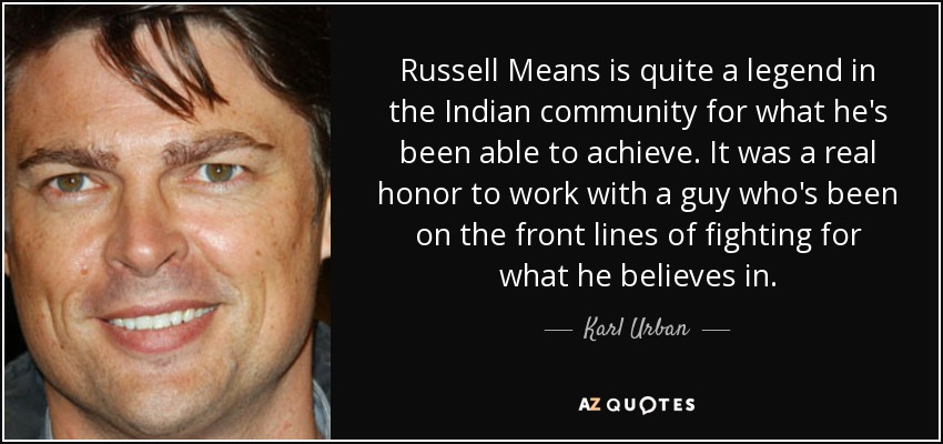 Russell Means es toda una leyenda en la comunidad india por lo que ha conseguido. Fue un verdadero honor trabajar con un tipo que ha estado en primera línea luchando por lo que cree. - Karl Urban