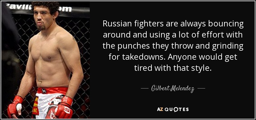 Russian fighters are always bouncing around and using a lot of effort with the punches they throw and grinding for takedowns. Anyone would get tired with that style. - Gilbert Melendez