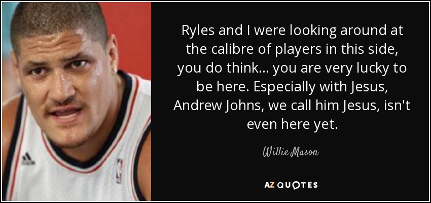 Ryles and I were looking around at the calibre of players in this side, you do think ... you are very lucky to be here. Especially with Jesus, Andrew Johns, we call him Jesus, isn't even here yet. - Willie Mason