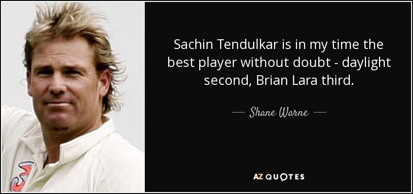 Sachin Tendulkar is in my time the best player without doubt - daylight second, Brian Lara third. - Shane Warne