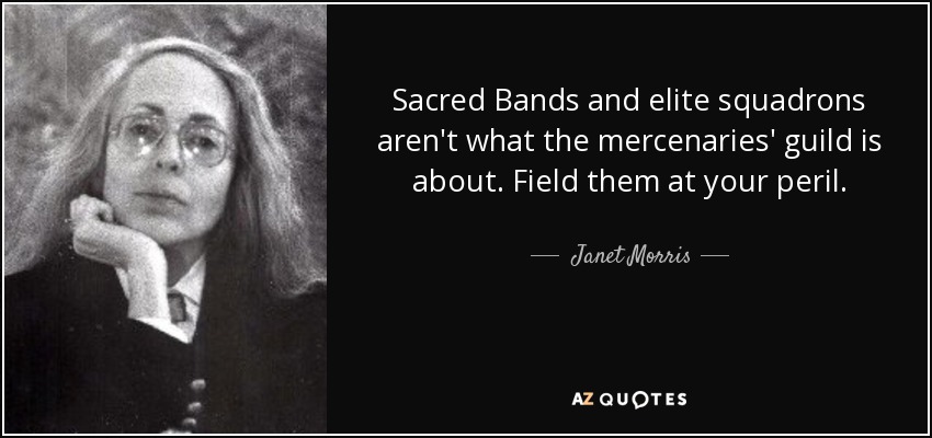 Sacred Bands and elite squadrons aren't what the mercenaries' guild is about. Field them at your peril. - Janet Morris
