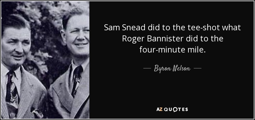 Sam Snead did to the tee-shot what Roger Bannister did to the four-minute mile. - Byron Nelson