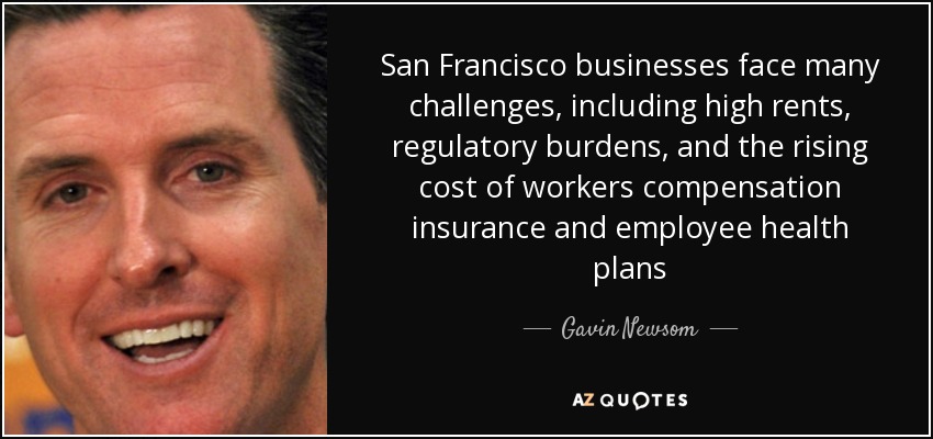 San Francisco businesses face many challenges, including high rents, regulatory burdens, and the rising cost of workers compensation insurance and employee health plans - Gavin Newsom
