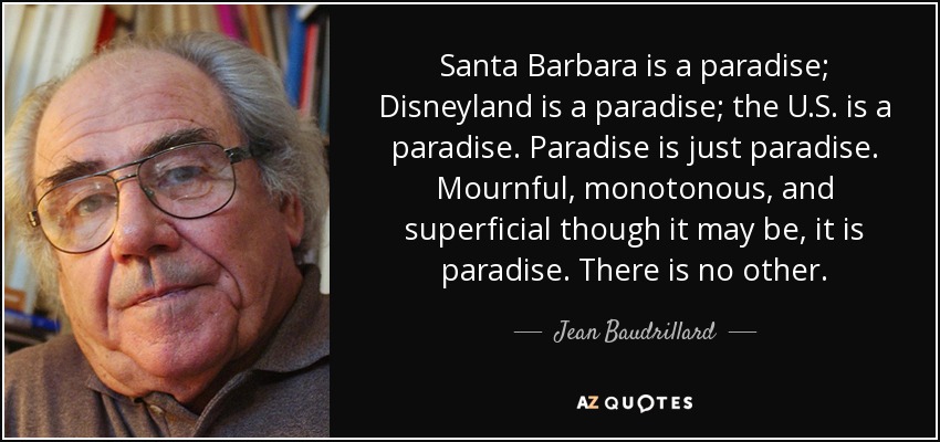 Santa Barbara is a paradise; Disneyland is a paradise; the U.S. is a paradise. Paradise is just paradise. Mournful, monotonous, and superficial though it may be, it is paradise. There is no other. - Jean Baudrillard