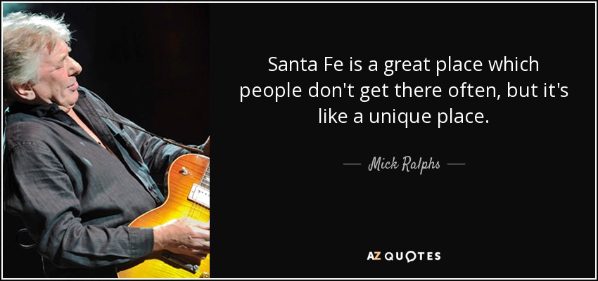 Santa Fe es un gran lugar al que la gente no va a menudo, pero es como un lugar único. - Mick Ralphs