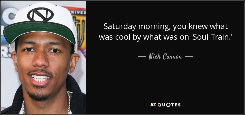 Saturday morning, you knew what was cool by what was on 'Soul Train.' - Nick Cannon