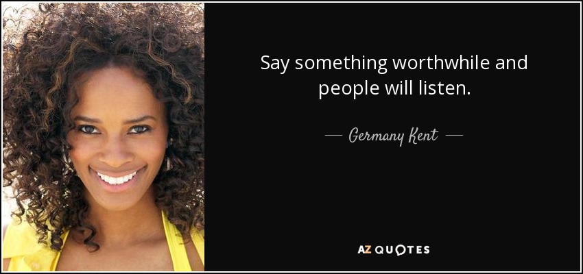 Say something worthwhile and people will listen. - Germany Kent