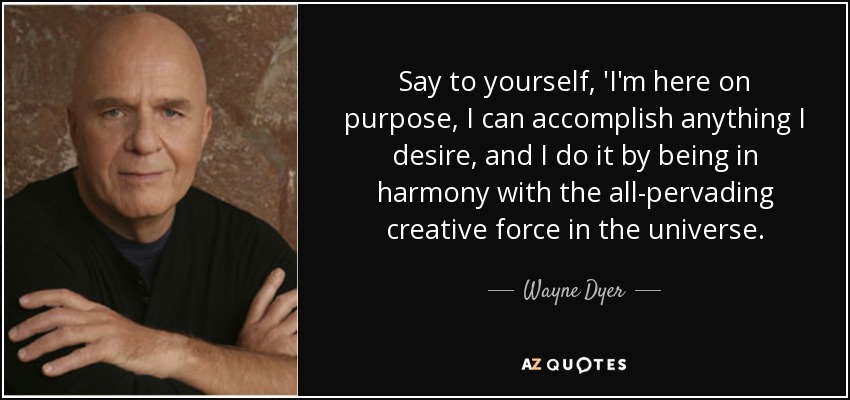 Say to yourself, 'I'm here on purpose, I can accomplish anything I desire, and I do it by being in harmony with the all-pervading creative force in the universe. - Wayne Dyer