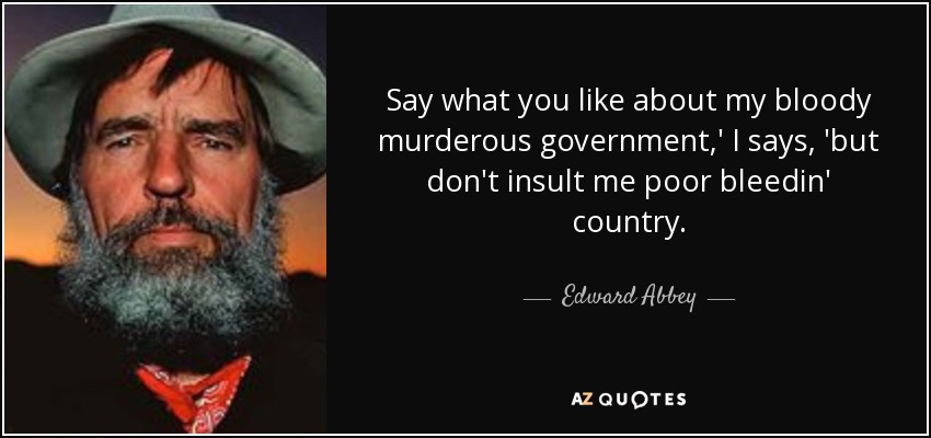 Di lo que quieras de mi maldito gobierno asesino", le digo, "pero no insultes a mi pobre y maldito país". - Edward Abbey