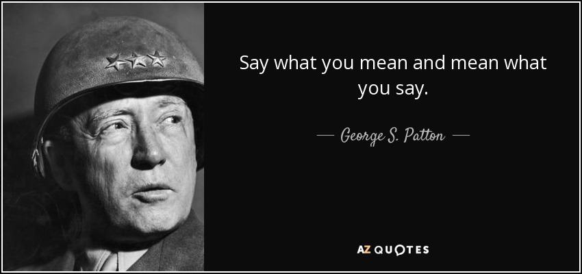 Say what you mean and mean what you say. - George S. Patton