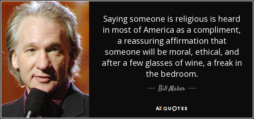 Saying someone is religious is heard in most of America as a compliment, a reassuring affirmation that someone will be moral, ethical, and after a few glasses of wine, a freak in the bedroom. - Bill Maher