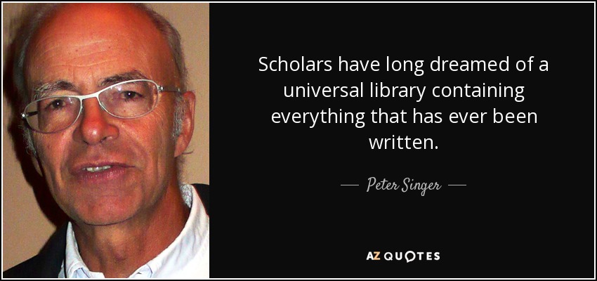 Scholars have long dreamed of a universal library containing everything that has ever been written. - Peter Singer