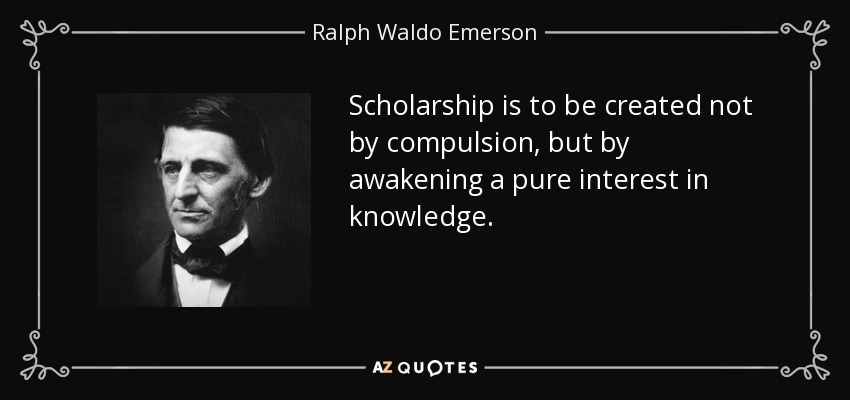 Scholarship is to be created not by compulsion, but by awakening a pure interest in knowledge. - Ralph Waldo Emerson