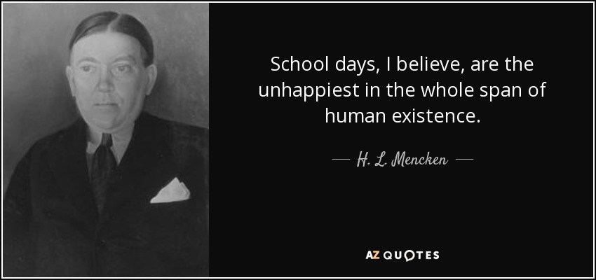 School days, I believe, are the unhappiest in the whole span of human existence. - H. L. Mencken