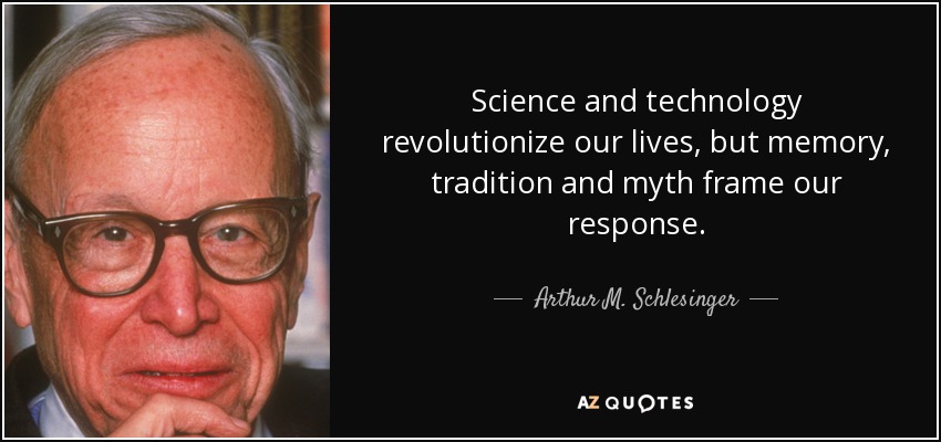 Science and technology revolutionize our lives, but memory, tradition and myth frame our response. - Arthur M. Schlesinger, Jr.