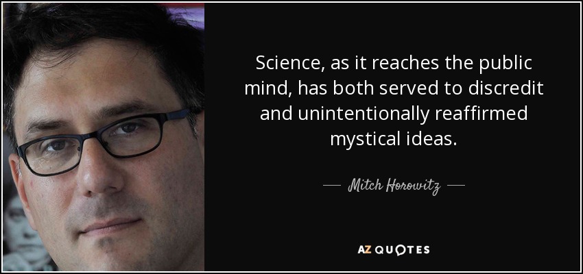 Science, as it reaches the public mind, has both served to discredit and unintentionally reaffirmed mystical ideas. - Mitch Horowitz